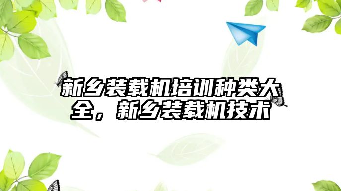 新鄉(xiāng)裝載機培訓種類大全，新鄉(xiāng)裝載機技術