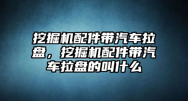 挖掘機(jī)配件帶汽車?yán)P，挖掘機(jī)配件帶汽車?yán)P的叫什么