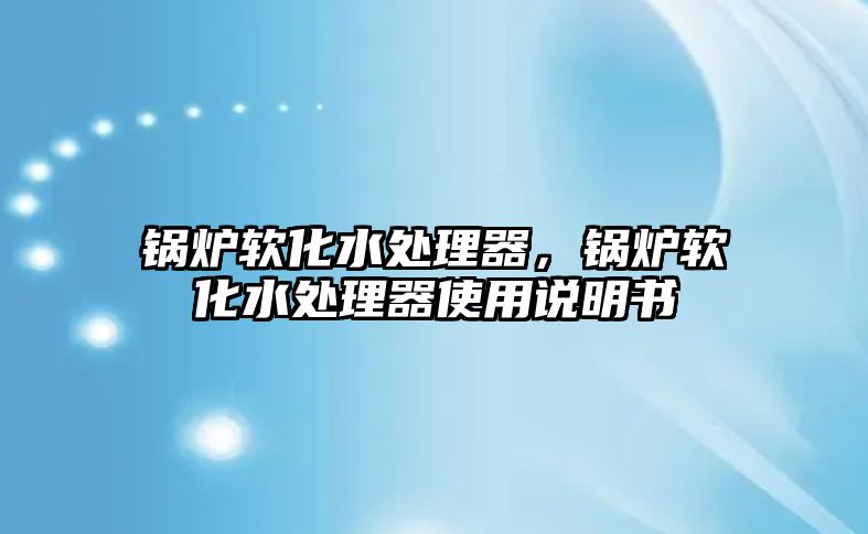 鍋爐軟化水處理器，鍋爐軟化水處理器使用說(shuō)明書