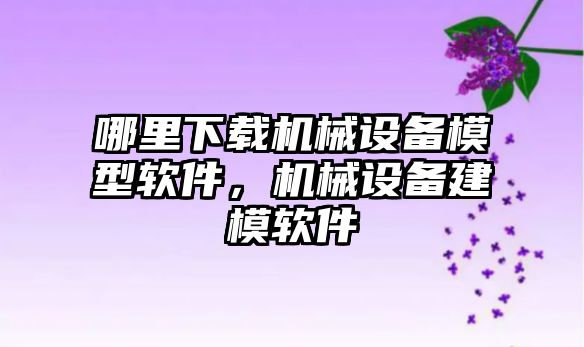 哪里下載機械設(shè)備模型軟件，機械設(shè)備建模軟件