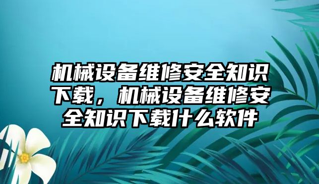 機械設備維修安全知識下載，機械設備維修安全知識下載什么軟件