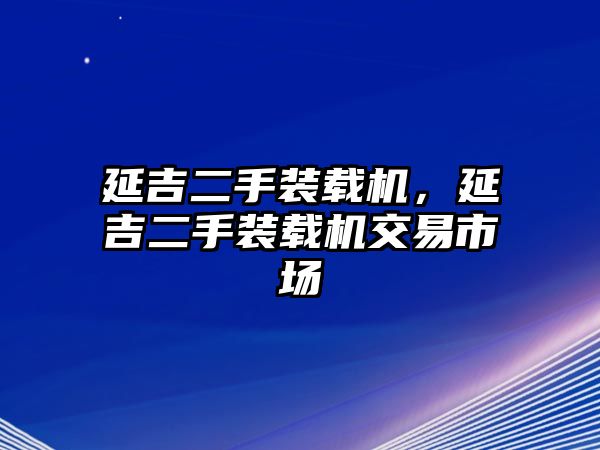 延吉二手裝載機(jī)，延吉二手裝載機(jī)交易市場(chǎng)