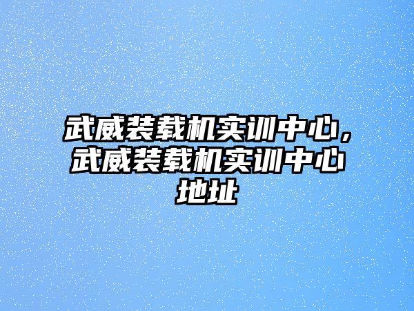 武威裝載機實訓(xùn)中心，武威裝載機實訓(xùn)中心地址