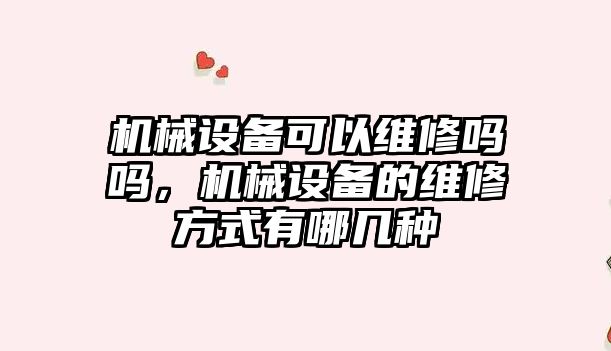 機械設備可以維修嗎嗎，機械設備的維修方式有哪幾種