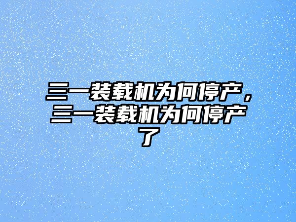 三一裝載機(jī)為何停產(chǎn)，三一裝載機(jī)為何停產(chǎn)了