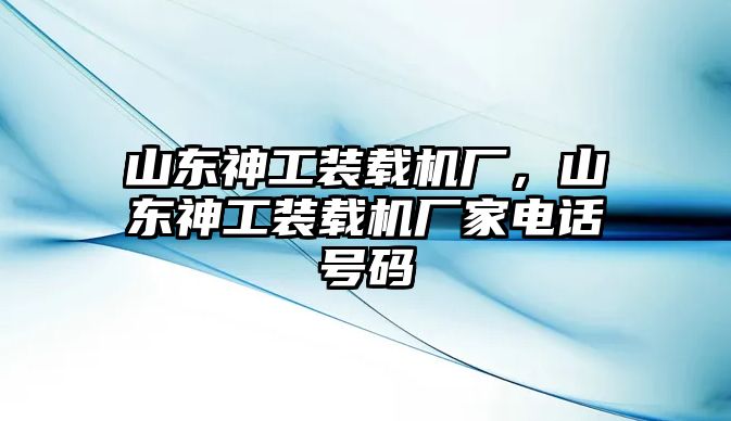 山東神工裝載機(jī)廠，山東神工裝載機(jī)廠家電話號碼