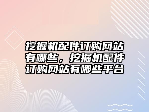 挖掘機(jī)配件訂購(gòu)網(wǎng)站有哪些，挖掘機(jī)配件訂購(gòu)網(wǎng)站有哪些平臺(tái)