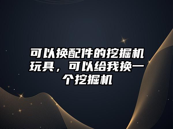 可以換配件的挖掘機玩具，可以給我換一個挖掘機