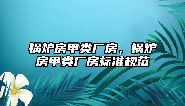 鍋爐房甲類廠房，鍋爐房甲類廠房標(biāo)準(zhǔn)規(guī)范