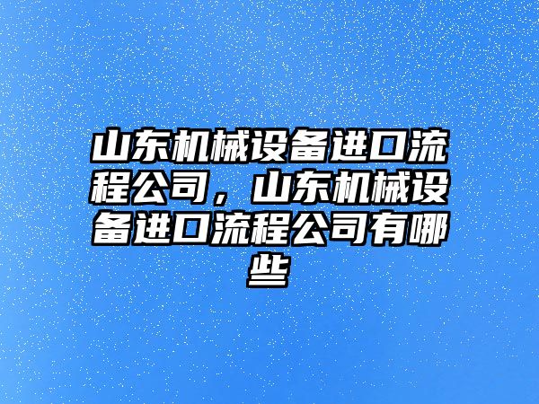 山東機(jī)械設(shè)備進(jìn)口流程公司，山東機(jī)械設(shè)備進(jìn)口流程公司有哪些