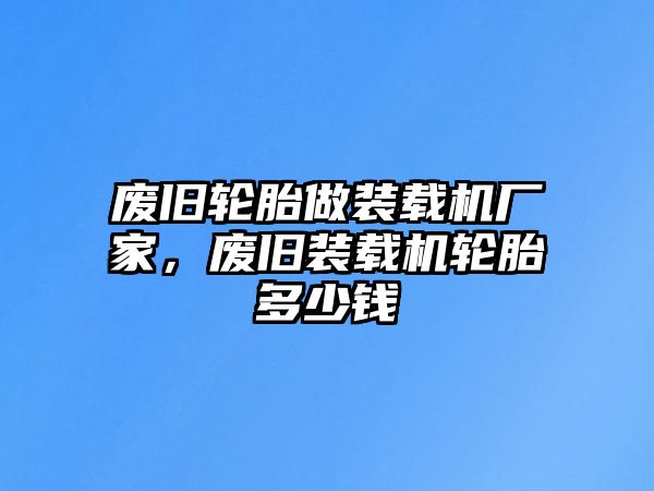 廢舊輪胎做裝載機廠家，廢舊裝載機輪胎多少錢