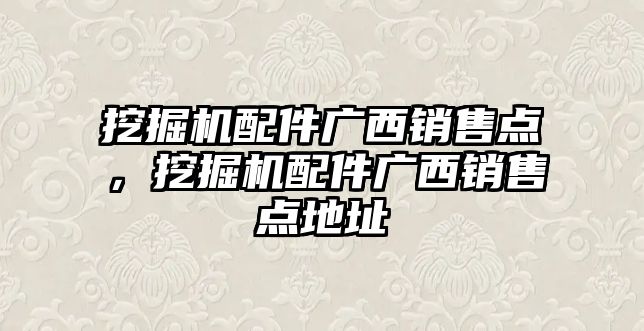 挖掘機配件廣西銷售點，挖掘機配件廣西銷售點地址