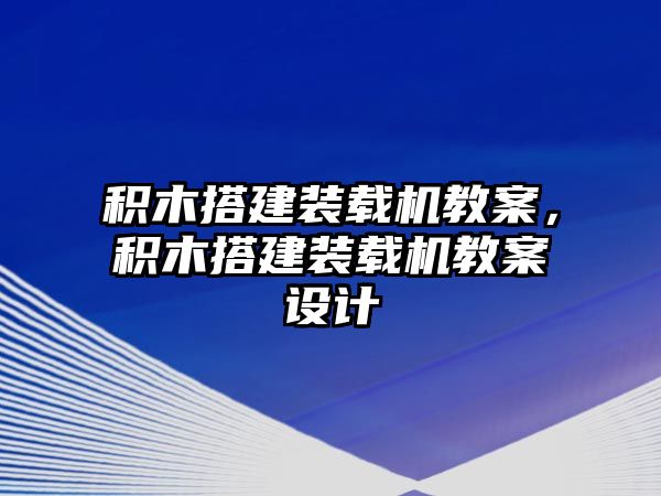 積木搭建裝載機(jī)教案，積木搭建裝載機(jī)教案設(shè)計(jì)