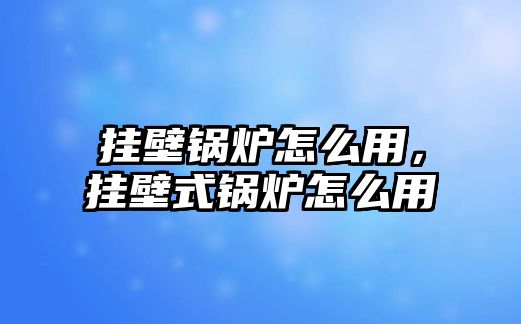 掛壁鍋爐怎么用，掛壁式鍋爐怎么用