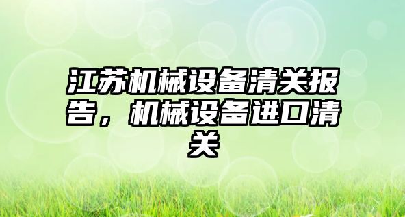 江蘇機械設備清關報告，機械設備進口清關