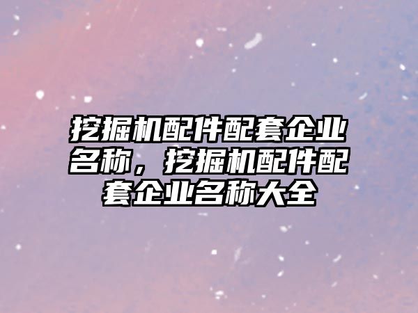 挖掘機配件配套企業(yè)名稱，挖掘機配件配套企業(yè)名稱大全