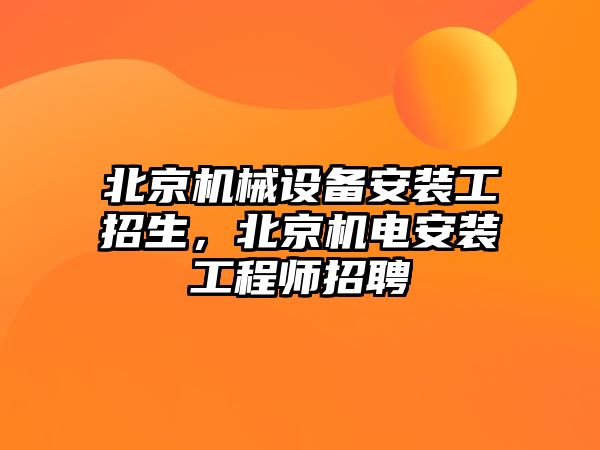 北京機(jī)械設(shè)備安裝工招生，北京機(jī)電安裝工程師招聘