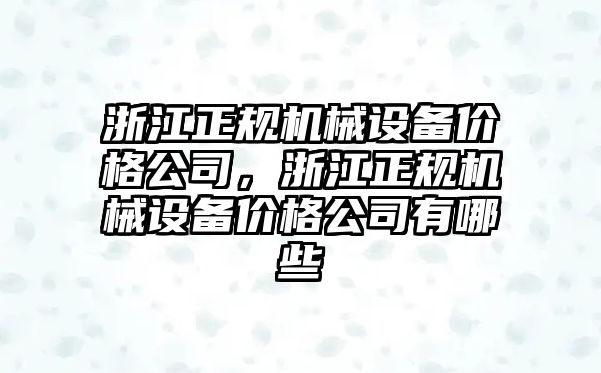 浙江正規(guī)機(jī)械設(shè)備價(jià)格公司，浙江正規(guī)機(jī)械設(shè)備價(jià)格公司有哪些