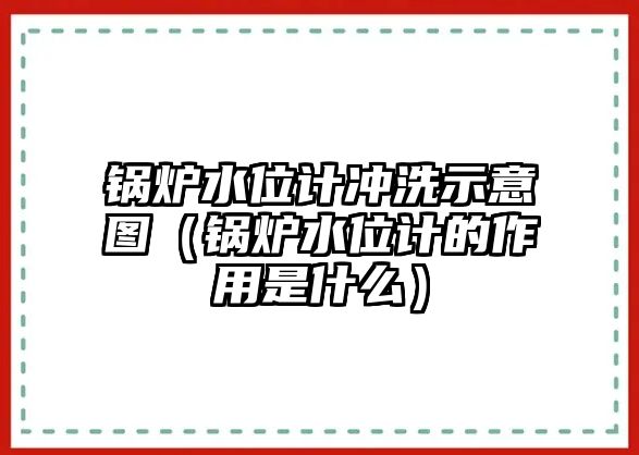 鍋爐水位計沖洗示意圖（鍋爐水位計的作用是什么）