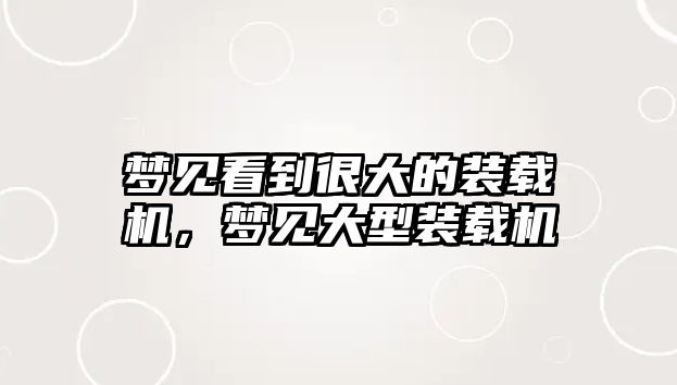 夢(mèng)見(jiàn)看到很大的裝載機(jī)，夢(mèng)見(jiàn)大型裝載機(jī)