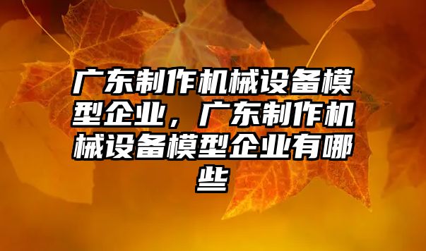 廣東制作機械設(shè)備模型企業(yè)，廣東制作機械設(shè)備模型企業(yè)有哪些