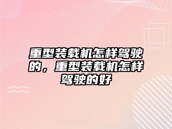 重型裝載機(jī)怎樣駕駛的，重型裝載機(jī)怎樣駕駛的好