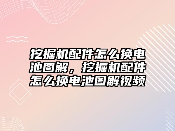 挖掘機(jī)配件怎么換電池圖解，挖掘機(jī)配件怎么換電池圖解視頻