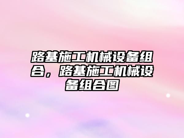 路基施工機械設(shè)備組合，路基施工機械設(shè)備組合圖