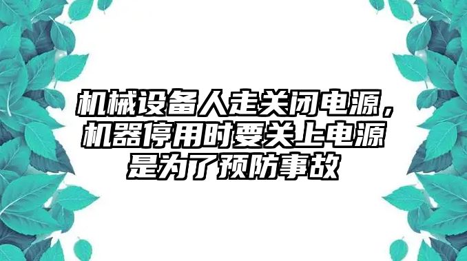 機械設(shè)備人走關(guān)閉電源，機器停用時要關(guān)上電源是為了預(yù)防事故