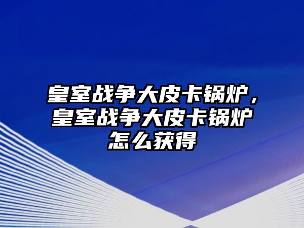 皇室戰(zhàn)爭(zhēng)大皮卡鍋爐，皇室戰(zhàn)爭(zhēng)大皮卡鍋爐怎么獲得