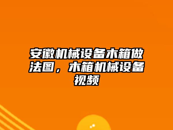 安徽機械設備木箱做法圖，木箱機械設備視頻