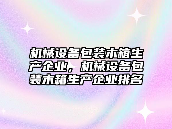 機械設(shè)備包裝木箱生產(chǎn)企業(yè)，機械設(shè)備包裝木箱生產(chǎn)企業(yè)排名