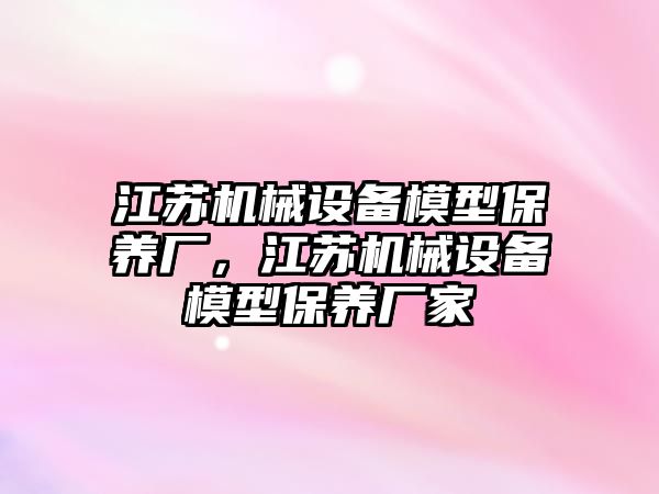 江蘇機械設備模型保養(yǎng)廠，江蘇機械設備模型保養(yǎng)廠家