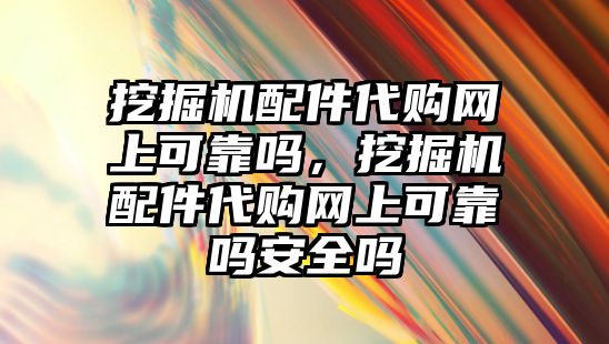 挖掘機配件代購網(wǎng)上可靠嗎，挖掘機配件代購網(wǎng)上可靠嗎安全嗎