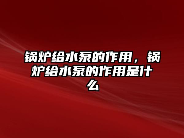 鍋爐給水泵的作用，鍋爐給水泵的作用是什么