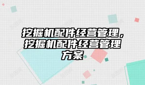 挖掘機配件經(jīng)營管理，挖掘機配件經(jīng)營管理方案