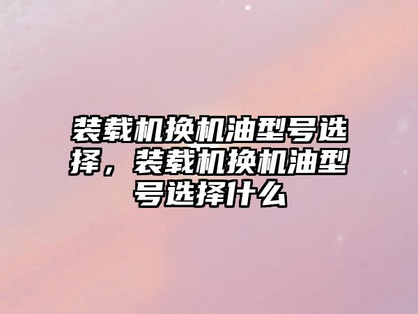 裝載機換機油型號選擇，裝載機換機油型號選擇什么