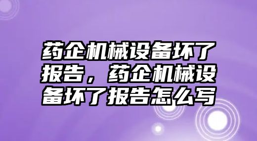 藥企機(jī)械設(shè)備壞了報告，藥企機(jī)械設(shè)備壞了報告怎么寫