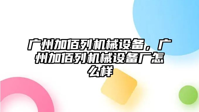 廣州加佰列機(jī)械設(shè)備，廣州加佰列機(jī)械設(shè)備廠怎么樣