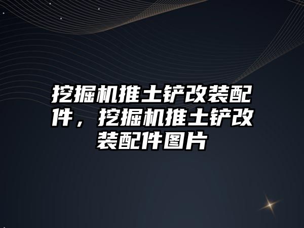 挖掘機推土鏟改裝配件，挖掘機推土鏟改裝配件圖片