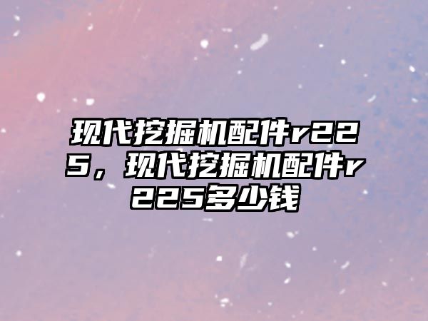 現(xiàn)代挖掘機配件r225，現(xiàn)代挖掘機配件r225多少錢