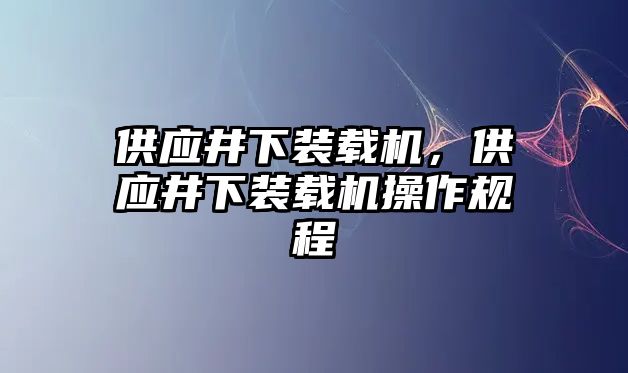 供應(yīng)井下裝載機(jī)，供應(yīng)井下裝載機(jī)操作規(guī)程