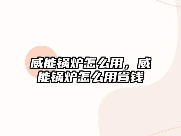 威能鍋爐怎么用，威能鍋爐怎么用省錢