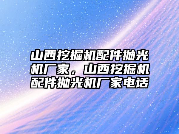 山西挖掘機配件拋光機廠家，山西挖掘機配件拋光機廠家電話