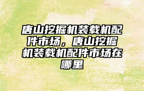 唐山挖掘機裝載機配件市場，唐山挖掘機裝載機配件市場在哪里