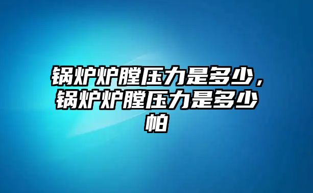 鍋爐爐膛壓力是多少，鍋爐爐膛壓力是多少帕