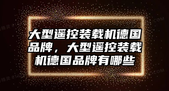 大型遙控裝載機(jī)德國品牌，大型遙控裝載機(jī)德國品牌有哪些