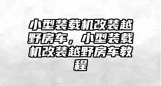 小型裝載機改裝越野房車，小型裝載機改裝越野房車教程