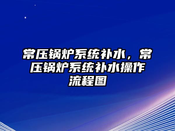 常壓鍋爐系統(tǒng)補水，常壓鍋爐系統(tǒng)補水操作流程圖