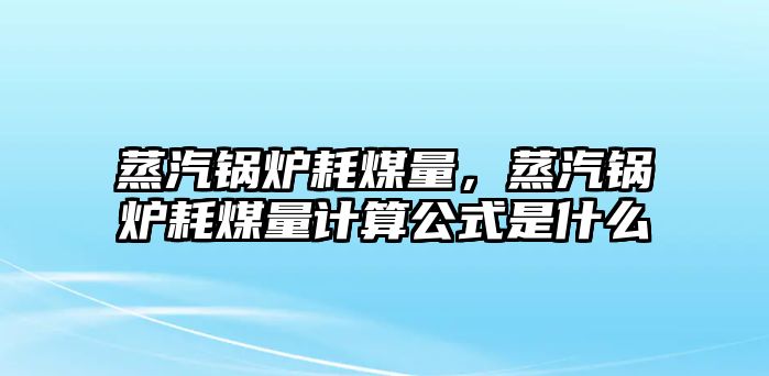 蒸汽鍋爐耗煤量，蒸汽鍋爐耗煤量計算公式是什么